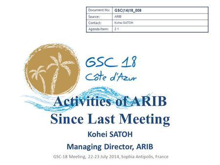 Kohei SATOH Managing Director, ARIB GSC-18 Meeting, 22-23 July 2014, Sophia Antipolis, France Document No: GSC(14)18_008 Source: ARIB Contact: Kohei SATOH.