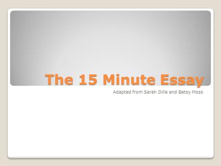 The 15 Minute Essay Adapted from Sarah Dille and Betsy Moss.