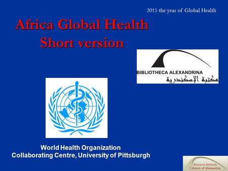 Africa Global Health Short version World Health Organization Collaborating Centre, University of Pittsburgh 2015 the year of Global Health.