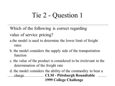 CLM - Pittsburgh Roundtable 1999 College Challenge Tie 2 - Question 1 Which of the following is correct regarding value of service pricing? a.the model.