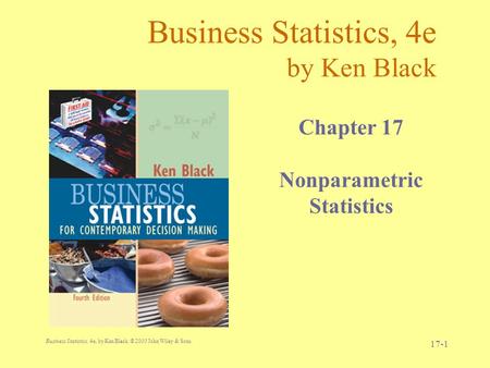 Business Statistics, 4e, by Ken Black. © 2003 John Wiley & Sons. 17-1 Business Statistics, 4e by Ken Black Chapter 17 Nonparametric Statistics.