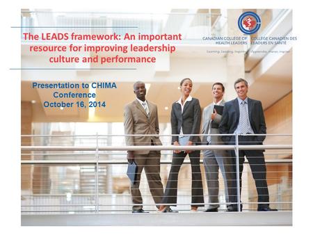 The LEADS framework: An important resource for improving leadership culture and performance Presentation to CHIMA Conference October 16, 2014.