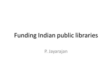 Funding Indian public libraries P. Jayarajan. What we know ? 1.25 billion people (125 crore) 72 % living in rural areas/villages In about 640,000 villages.