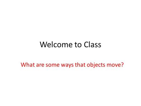 Welcome to Class What are some ways that objects move?