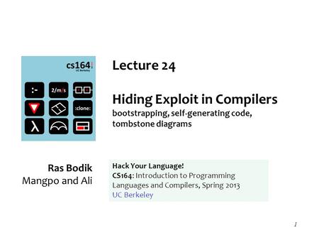 1 Lecture 24 Hiding Exploit in Compilers bootstrapping, self-generating code, tombstone diagrams Ras Bodik Mangpo and Ali Hack Your Language! CS164: Introduction.