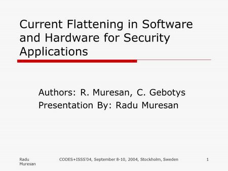 Radu Muresan CODES+ISSS'04, September 8-10, 2004, Stockholm, Sweden1 Current Flattening in Software and Hardware for Security Applications Authors: R.