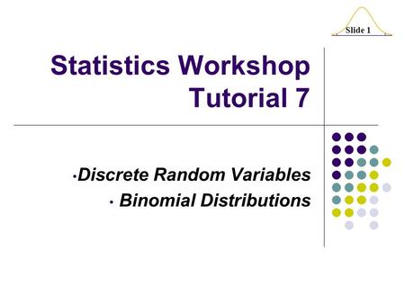 Slide 1 Statistics Workshop Tutorial 7 Discrete Random Variables Binomial Distributions.