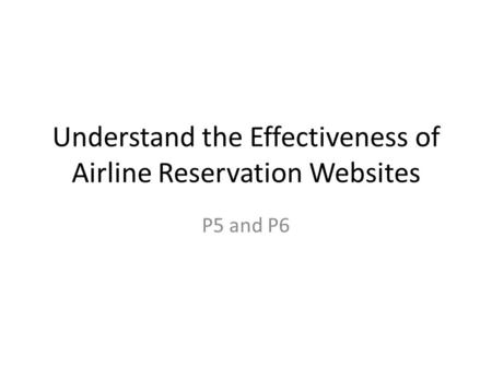 Understand the Effectiveness of Airline Reservation Websites P5 and P6.