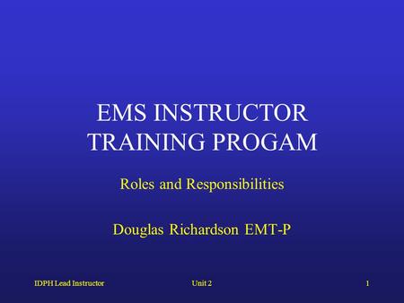IDPH Lead InstructorUnit 21 EMS INSTRUCTOR TRAINING PROGAM Roles and Responsibilities Douglas Richardson EMT-P.