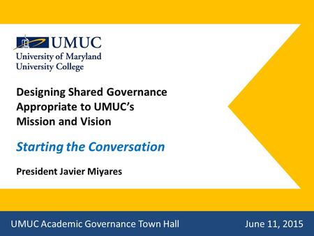 Designing Shared Governance Appropriate to UMUC’s Mission and Vision Starting the Conversation President Javier Miyares UMUC Academic Governance Town Hall.