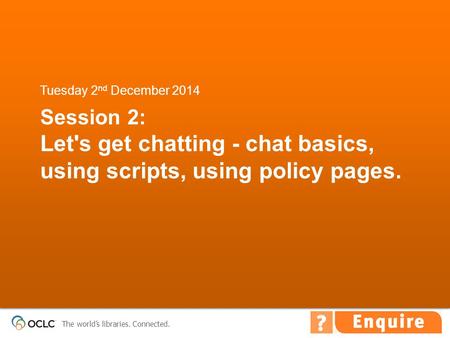 The world’s libraries. Connected. Session 2: Let's get chatting - chat basics, using scripts, using policy pages. Tuesday 2 nd December 2014.