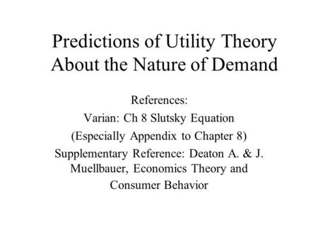 Predictions of Utility Theory About the Nature of Demand References: Varian: Ch 8 Slutsky Equation (Especially Appendix to Chapter 8) Supplementary Reference: