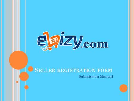 S ELLER REGISTRATION FORM Submission Manual.  Verify your phone no with the help of OTP.  Fill Registration Form (Details of company & documents). 