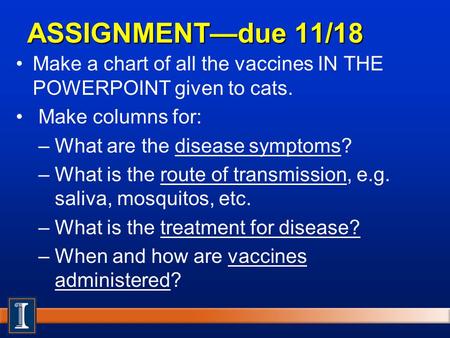 ASSIGNMENT—due 11/18 Make a chart of all the vaccines IN THE POWERPOINT given to cats.  Make columns for: What are the disease symptoms? What is the route.