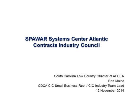 SPAWAR Systems Center Atlantic Contracts Industry Council South Carolina Low Country Chapter of AFCEA Ron Malec CDCA CIC Small Business Rep / CIC Industry.