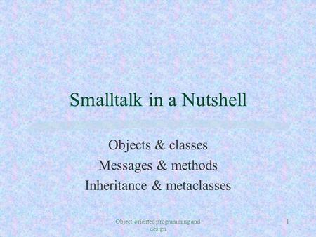 Object-oriented programming and design 1 Smalltalk in a Nutshell Objects & classes Messages & methods Inheritance & metaclasses.