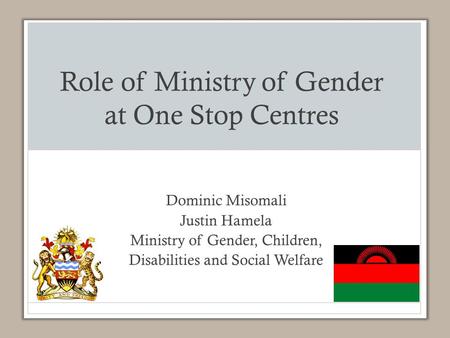 Role of Ministry of Gender at One Stop Centres Dominic Misomali Justin Hamela Ministry of Gender, Children, Disabilities and Social Welfare.