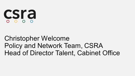 Christopher Welcome Policy and Network Team, CSRA Head of Director Talent, Cabinet Office.