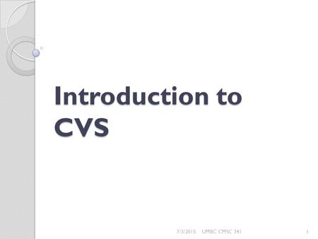 Introduction to CVS 7/3/20151UMBC CMSC 341. Outline Introduction to Source Code Management What is CVS? CVS for Project Submission Basic commands Checkout,