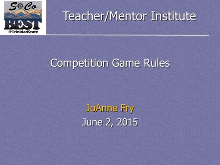 Teacher/Mentor Institute Competition Game Rules JoAnne Fry June 2, 2015.