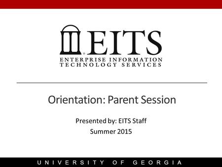 UNIVERSITY OF GEORGIA Presented by: EITS Staff Summer 2015 Orientation: Parent Session.