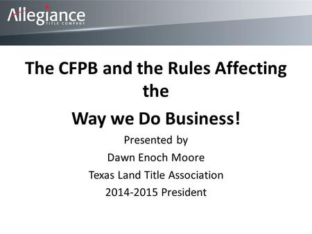 The CFPB and the Rules Affecting the Way we Do Business! Presented by Dawn Enoch Moore Texas Land Title Association 2014-2015 President.