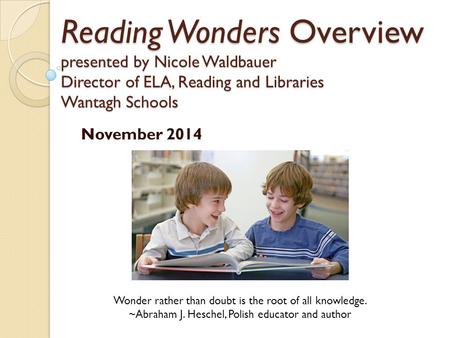 Reading Wonders Overview presented by Nicole Waldbauer Director of ELA, Reading and Libraries Wantagh Schools November 2014 Wonder rather than doubt is.