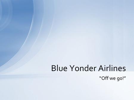 “Off we go!” Blue Yonder Airlines. The leading adventure charter airline in the US! Dozens of exciting and exotic destinations A new fleet of luxurious.