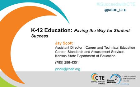 #iSucceedwithCTE K-12 Education: Paving the Way for Student Success Jay Scott Assistant Director - Career and Technical Education Career, Standards and.