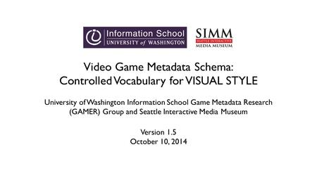 Video Game Metadata Schema: Controlled Vocabulary for VISUAL STYLE University of Washington Information School Game Metadata Research (GAMER) Group and.