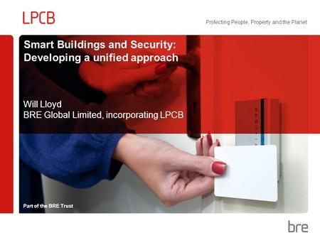 Part of the BRE Trust Protecting People, Property and the Planet Smart Buildings and Security: Developing a unified approach Will Lloyd BRE Global Limited,