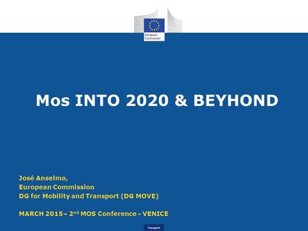 Transport Mos INTO 2020 & BEYHOND José Anselmo, European Commission DG for Mobility and Transport (DG MOVE) MARCH 2015– 2 nd MOS Conference - VENICE.
