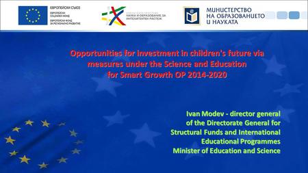 Opportunities for investment in children's future via measures under the Science and Education for Smart Growth OP 2014-2020 Ivan Modev - director general.