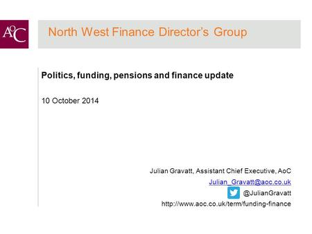 North West Finance Director’s Group Politics, funding, pensions and finance update 10 October 2014 Julian Gravatt, Assistant Chief Executive, AoC