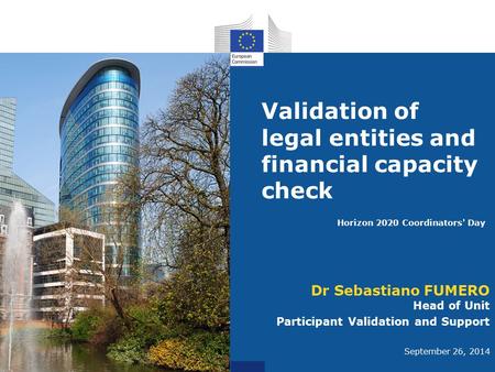 Validation of legal entities and financial capacity check Dr Sebastiano FUMERO Head of Unit Participant Validation and Support September 26, 2014 Horizon.