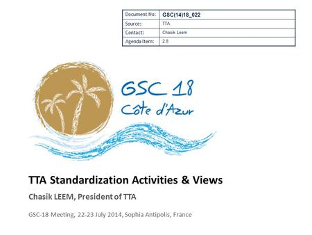 TTA Standardization Activities & Views Chasik LEEM, President of TTA GSC-18 Meeting, 22-23 July 2014, Sophia Antipolis, France Document No: GSC(14)18_022.