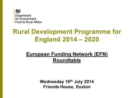 Rural Development Programme for England 2014 – 2020 European Funding Network (EFN) Roundtable Wednesday 16 th July 2014 Friends House, Euston.