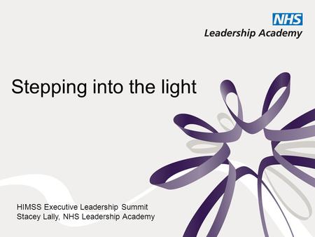 Stepping into the light HIMSS Executive Leadership Summit Stacey Lally, NHS Leadership Academy.
