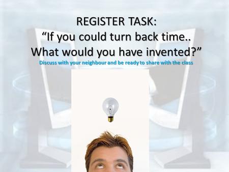 REGISTER TASK: “If you could turn back time.. What would you have invented?” Discuss with your neighbour and be ready to share with the class.