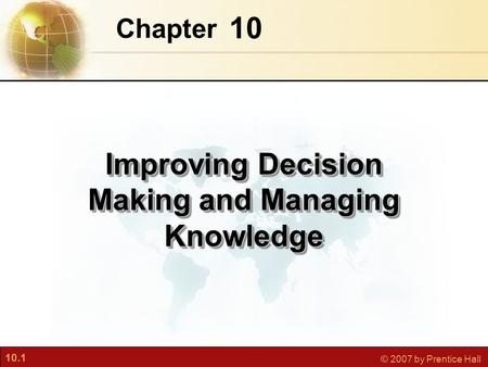 10.1 © 2007 by Prentice Hall 10 Chapter Improving Decision Making and Managing Knowledge.