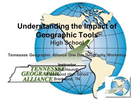 Understanding the Impact of Geographic Tools High School Tennessee Geographic Alliance One Day Geography Workshop Instructor Kristi Neuroth Ravenwood High.