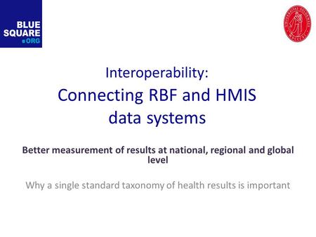 Interoperability: Connecting RBF and HMIS data systems Better measurement of results at national, regional and global level Why a single standard taxonomy.