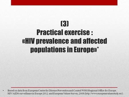 (3) Practical exercise : «HIV prevalence and affected populations in Europe»* Based on data from European Centre for Disease Prevention and Control/WHO.