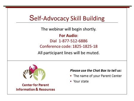 S elf-Advocacy Skill Building Center for Parent Information & Resources The webinar will begin shortly. For Audio: Dial 1-877-512-6886 Conference code: