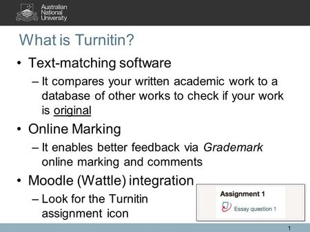 What is Turnitin? Text-matching software –It compares your written academic work to a database of other works to check if your work is original Online.