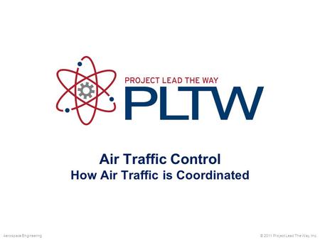 Air Traffic Control How Air Traffic is Coordinated © 2011 Project Lead The Way, Inc.Aerospace Engineering.