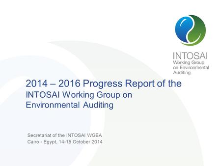2014 – 2016 Progress Report of the INTOSAI Working Group on Environmental Auditing Secretariat of the INTOSAI WGEA Cairo - Egypt, 14-15 October 2014.