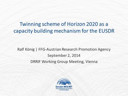 Twinning scheme of Horizon 2020 as a capacity building mechanism for the EUSDR Ralf König | FFG-Austrian Research Promotion Agency September 2, 2014 DRRIF.