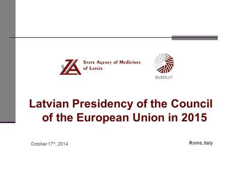 Latvian Presidency of the Council of the European Union in 2015 October 17 th, 2014 Rome, Italy.