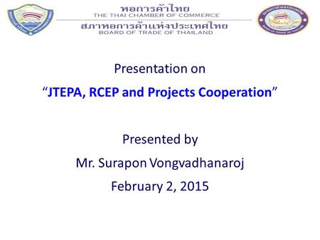 Presentation on “JTEPA, RCEP and Projects Cooperation” Presented by Mr. Surapon Vongvadhanaroj February 2, 2015.